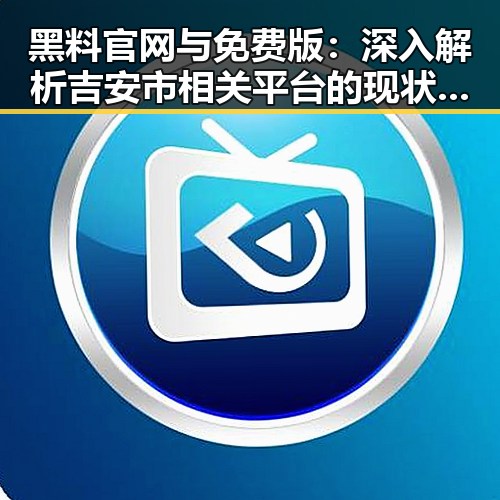 黑料 官网与免费版：深入解析吉安市相关平台的现状与发展