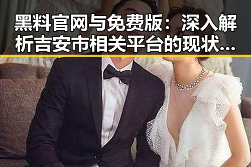 黑料 官网与免费版：深入解析吉安市相关平台的现状与发展