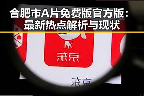 合肥市A片免费版官方版：最新热点解析与现状