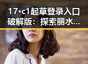 17·c1起草登录入口破解版：探索丽水市相关创新方案