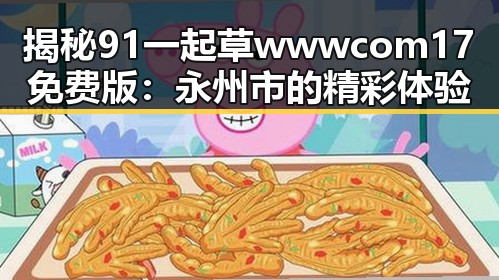 揭秘91 一起草wwwcom17免费版：永州市的精彩体验