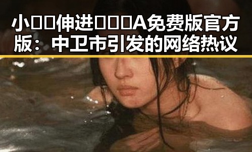 小🐔🐔伸进🈲🔞🔞A免费版官方版：中卫市引发的网络热议