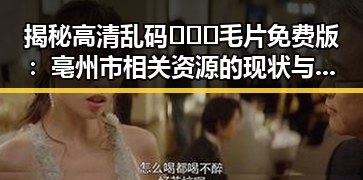 揭秘高清乱码🔞❌♋毛片免费版：亳州市相关资源的现状与分析