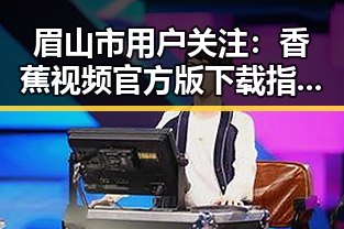 眉山市用户关注：香蕉视频官方版下载指南