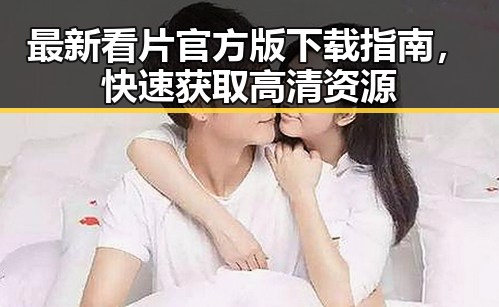 最新看片官方版下载指南,快速获取高清资源
