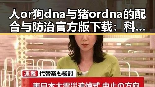 人or狗dna与猪ordna的配合与防治官方版下载：科技在动物遗传中的新动态