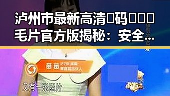 泸州市最新高清🈚码🔞❌♋毛片官方版揭秘：安全观看指南