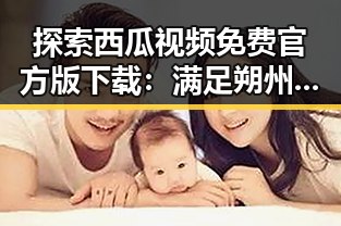 探索西瓜视频免费官方版下载：满足朔州市网友的观影需求