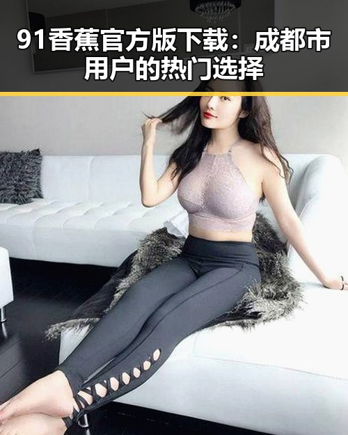 91香蕉官方版下载：成都市用户的热门选择