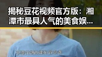 揭秘豆花视频官方版:湘潭市最具人气的美食娱乐新体验