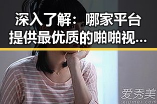 深入了解：哪家平台提供最优质的啪啪视频官方版体验