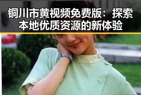铜川市黄视频免费版：探索本地优质资源的新体验