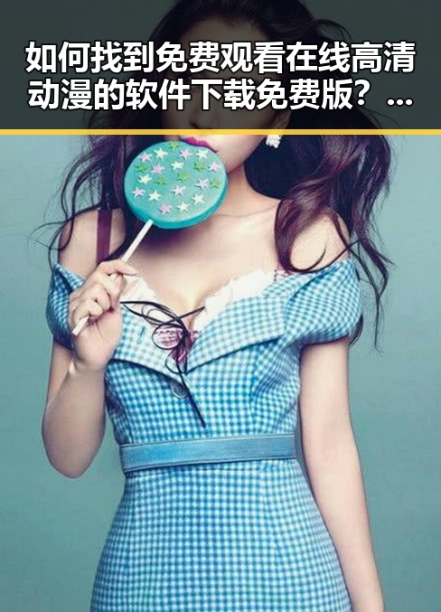 如何找到 免费观看在线高清动漫的软件下载免费版 ？详细指南