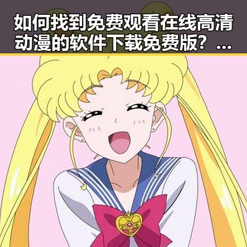 如何找到 免费观看在线高清动漫的软件下载免费版 ？详细指南