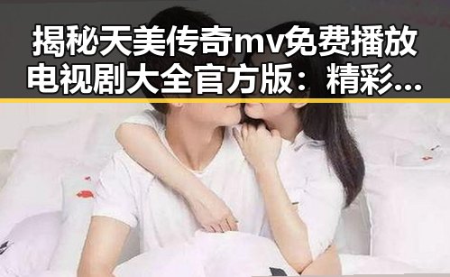 揭秘天美传奇mv免费播放电视剧大全官方版：精彩内容全在这里