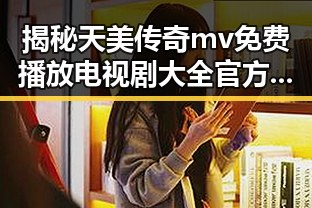 揭秘天美传奇mv免费播放电视剧大全官方版：精彩内容全在这里