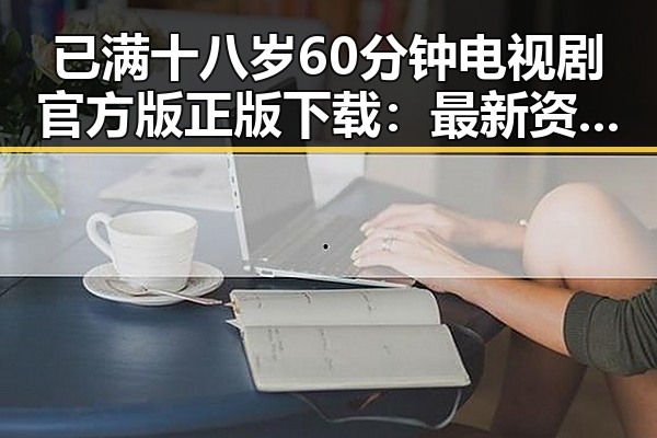 已满十八岁60分钟电视剧官方版正版下载：最新资源指南