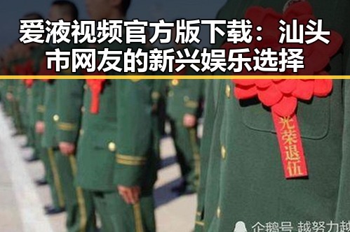 爱液视频官方版下载：汕头市网友的新兴娱乐选择