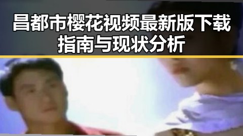 昌都市樱花视频最新版下载指南与现状分析