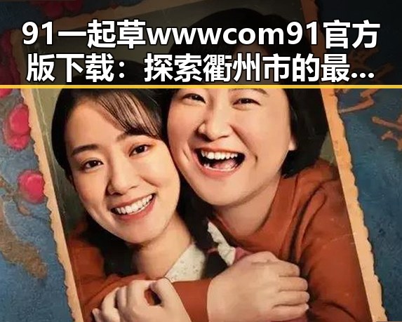 91 一起草wwwcom91官方版下载：探索衢州市的最新发展