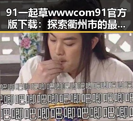 91 一起草wwwcom91官方版下载:探索衢州市的最新发展