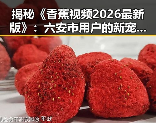揭秘《香蕉视频2026最新版》:六安市用户的新宠体验