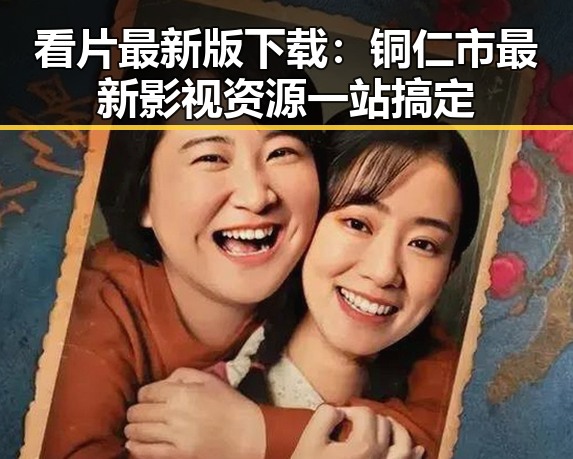 看片最新版下载：铜仁市最新影视资源一站搞定
