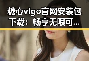 糖心vlgo官网安装包下载：畅享无限可能的精彩体验