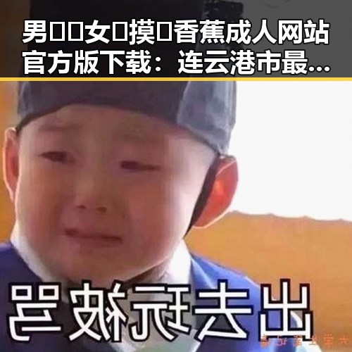 男🍌❌女🍑摸🐻香蕉成人网站官方版下载：连云港市最新资源介绍