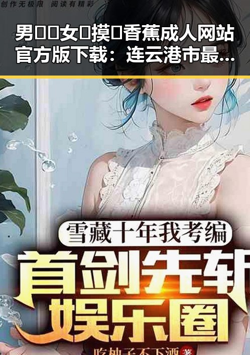 男🍌❌女🍑摸🐻香蕉成人网站官方版下载：连云港市最新资源介绍