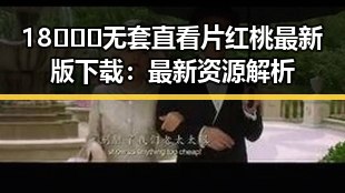 18❌❌❌无套直看片红桃最新版下载：最新资源解析