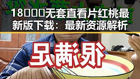 18❌❌❌无套直看片红桃最新版下载：最新资源解析