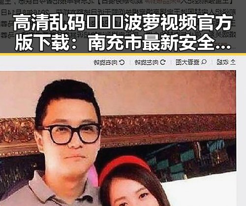 高清乱码🔞❌♋波萝视频官方版下载：南充市最新安全资源指南