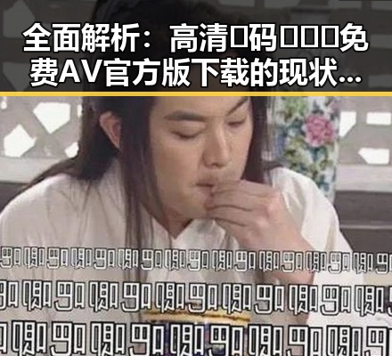 全面解析：高清🈚码🔞❌♋免费AV官方版下载的现状与风险