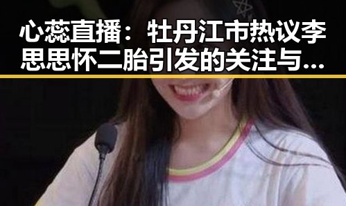 心蕊直播：牡丹江市热议李思思怀二胎引发的关注与讨论