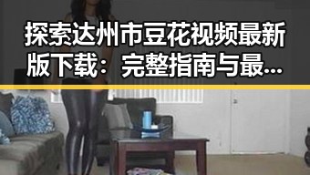 探索达州市豆花视频最新版下载:完整指南与最新资源