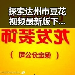 探索达州市豆花视频最新版下载:完整指南与最新资源