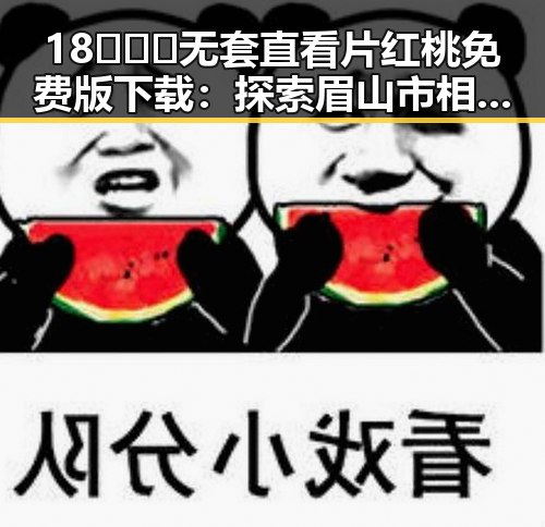 18❌❌❌无套直看片红桃免费版下载：探索眉山市相关资源与趋势