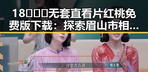 18❌❌❌无套直看片红桃免费版下载：探索眉山市相关资源与趋势
