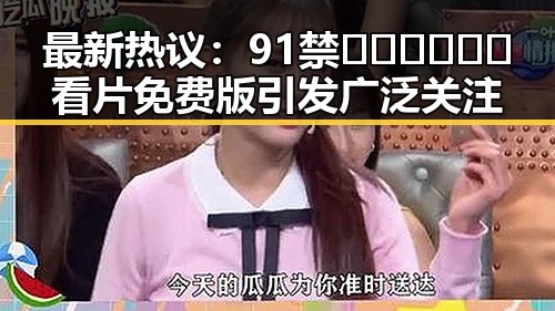 最新热议：91禁🍆🍑🔞❌❌❌看片免费版引发广泛关注