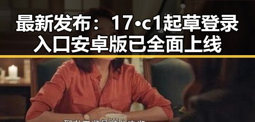 最新发布：17·c1起草登录入口安卓版已全面上线