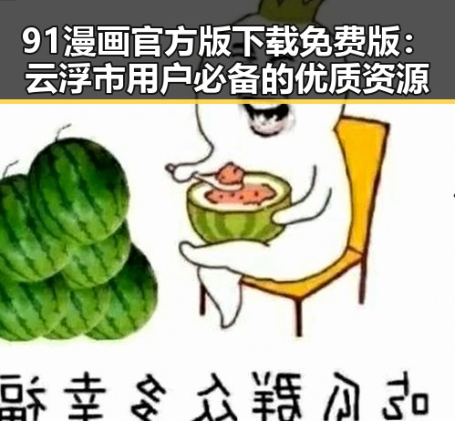 91漫画官方版下载免费版：云浮市用户必备的优质资源