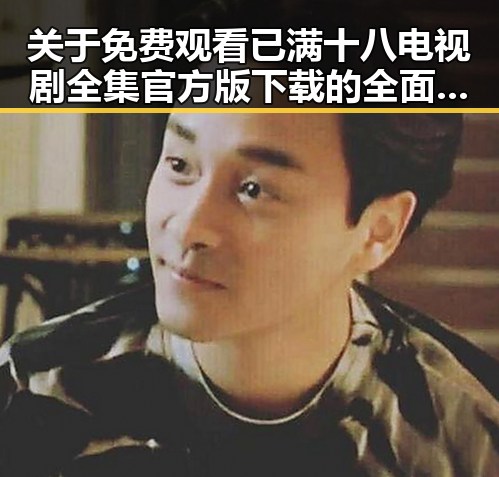 关于免费观看已满十八电视剧全集官方版下载的全面介绍
