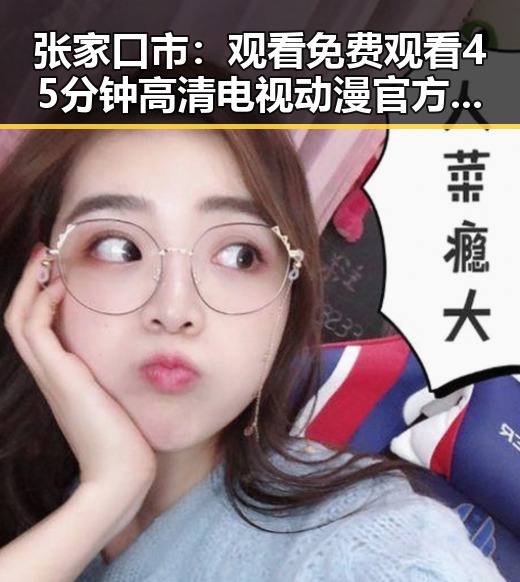 张家口市：观看 免费观看45分钟高清电视动漫官方版引发热议