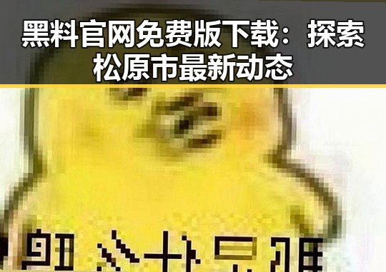 黑料 官网免费版下载：探索松原市最新动态