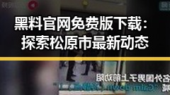 黑料 官网免费版下载:探索松原市最新动态