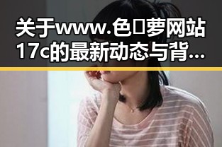 关于www.色😍萝网站17c的最新动态与背景分析