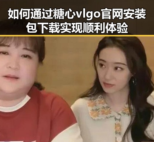 如何通过糖心vlgo官网安装包下载实现顺利体验