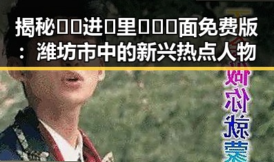 揭秘🔞🍌进🍑里❌❌❌面免费版：潍坊市中的新兴热点人物