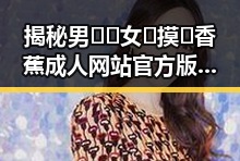 揭秘男🍌❌女🍑摸🐻香蕉成人网站官方版：娱乐圈背后的秘密